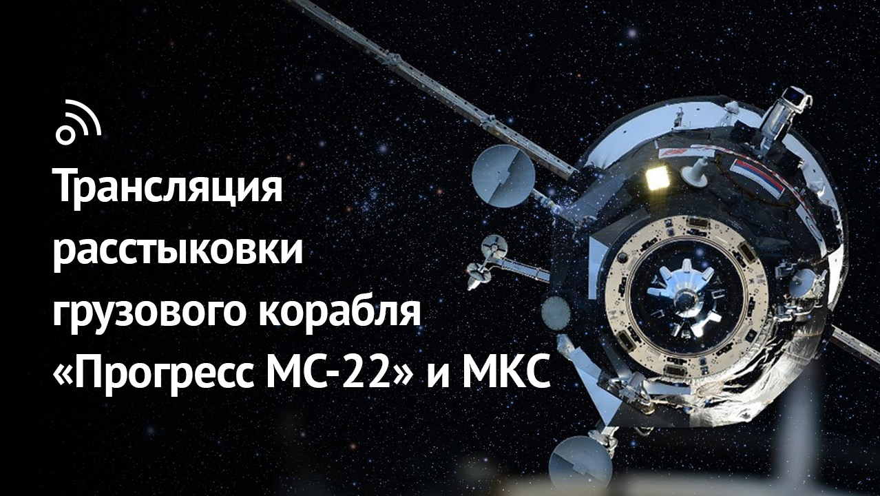 Трансляция расстыковки корабля «Прогресс МС-22» и МКС смотреть онлайн