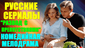 Русские сериалы-2023. Комедийная мелодрама: "Развод с препятствиями"