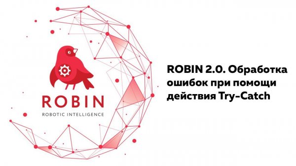 ROBIN 2.0. Обработка ошибок при помощи действия Try Catch