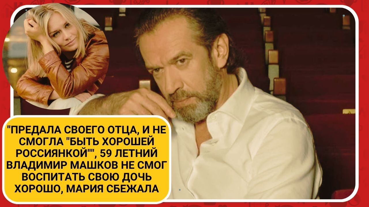 "Предала своего отца", 59 летний Владимир Машков не смог воспитать свою дочь хорошо, Мария сбежала смотреть онлайн