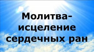 МОЛИТВА-ИСЦЕЛЕНИЕ СЕРДЕЧНЫХ РАН
