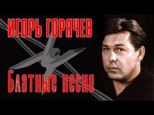 ИГОРЬ ГОРЯЧЕВ - БЛАТНЫЕ ПЕСНИ