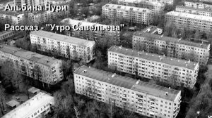 АЛЬБИНА НУРИ. РАССКАЗ - УТРО САВЕЛЬЕВА.