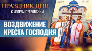 ВОЗДВИЖЕНИЕ КРЕСТА ГОСПОДНЯ / ПРАЗДНИК ДНЯ