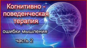 Когнитивно - поведенческая терапия(КПТ). Ошибки мышления, часть 2