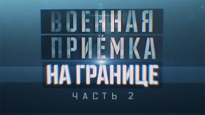 «Военная приемка» на границе. Часть 2. Юг