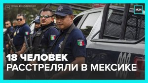 Неизвестные расстреляли 18 человек в Мексике - Москва 24