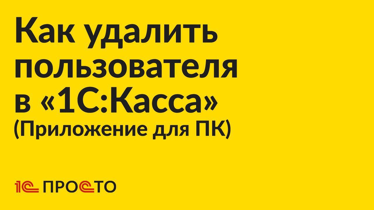 Инструкция по удалению пользователя в приложении для ПК «1С:Касса» смотреть онлайн