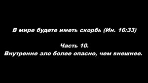 В мире будете иметь скорбь (Ин. 16_33).
Часть 10. Внутренне зло более опасно, чем внешнее