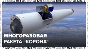 Новости часа: «Роскосмос» рассказал о многоразовой ракете «Корона» - Москва 24