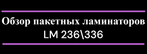 Обзор на пакетные ламинаторы  LM-236 (А4) и LM-336 (А3).