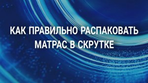 Как правильно распаковать матрас в скрутке