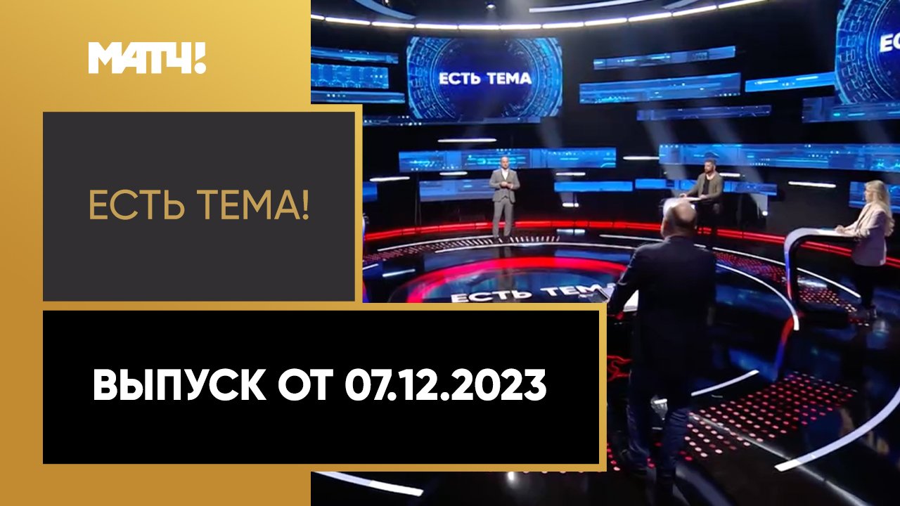 «Есть тема». Выпуск от 07.12.2023 смотреть онлайн