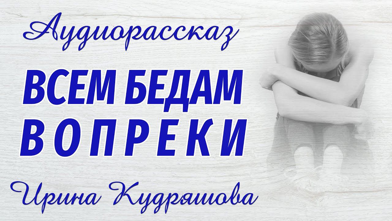ВСЕМ БЕДАМ ВОПРЕКИ. Новый аудиорассказ. Ирина Кудряшова