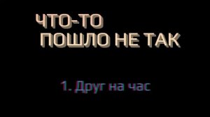 ЧТО-ТО ПОШЛО НЕ ТАК 1. Друг на час