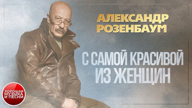 С САМОЙ КРАСИВОЙ ИЗ ЖЕНЩИН ✪ ХОРОШАЯ МУЗЫКА И ПЕСНИ ✪ АЛЕКСАНДР РОЗЕНБАУМ ✪ смотреть онлайн