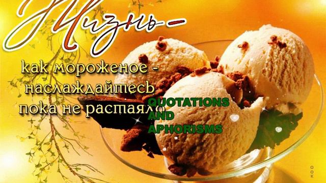 ЖИЗНЬ - КАК МОРОЖЕНОЕ, НАСЛОЖДАЙТЕСЬ ПОКА НЕ РАСТАЯЛО. ЦИТАТЫ О ЖИЗНИ