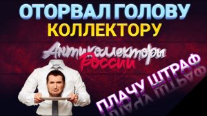 ОТОРВАЛ ГОЛОВУ КОЛЛЕКТОРУ / ТЕПЕРЬ ПЛАЧУ ШТРАФ / национальная служба взыскание