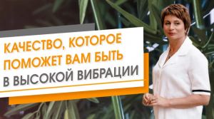 Качество, которое поможет вам быть в высокой вибрации. Елена Ачкасова
