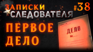 Записки следователя #38 «Первое Дело»