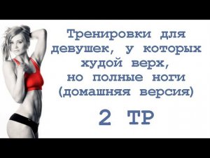 Тренировки для девушек, у которых худой верх, но полные ноги (2 тр)