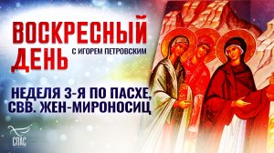 НЕДЕЛЯ 3-Я ПО ПАСХЕ, СВВ. ЖЕН-МИРОНОСИЦ / ВОСКРЕСНЫЙ ДЕНЬ