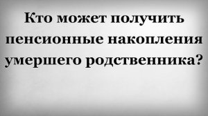 Кто может получить пенсионные накопления умершего родственника