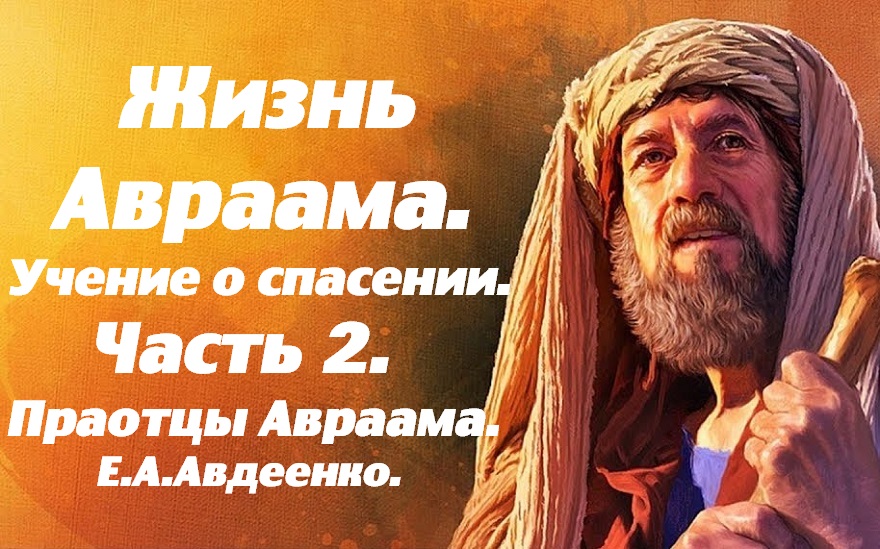 Жизнь Авраама. Часть 2. Праотцы Авраама. Учение о спасении. Е. А. Авдеенко. смотреть онлайн