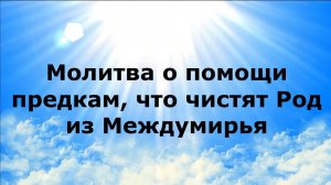МОЛИТВА О ПОМОЩИ ПРЕДКАМ, ЧТО ЧИСТЯТ РОД ИЗ МЕЖДУМИРЬЯ