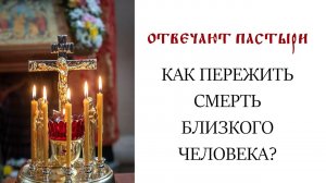 Отвечают пастыри: Как пережить смерть близкого человека?