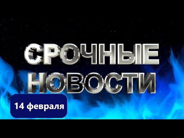 СРОЧНЫЕ НОВОСТИ 14 ФЕВРАЛЯ