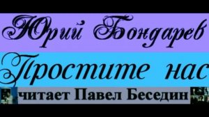 «Простите нас»  —Юрий Бондарёв — читает Павел Беседин