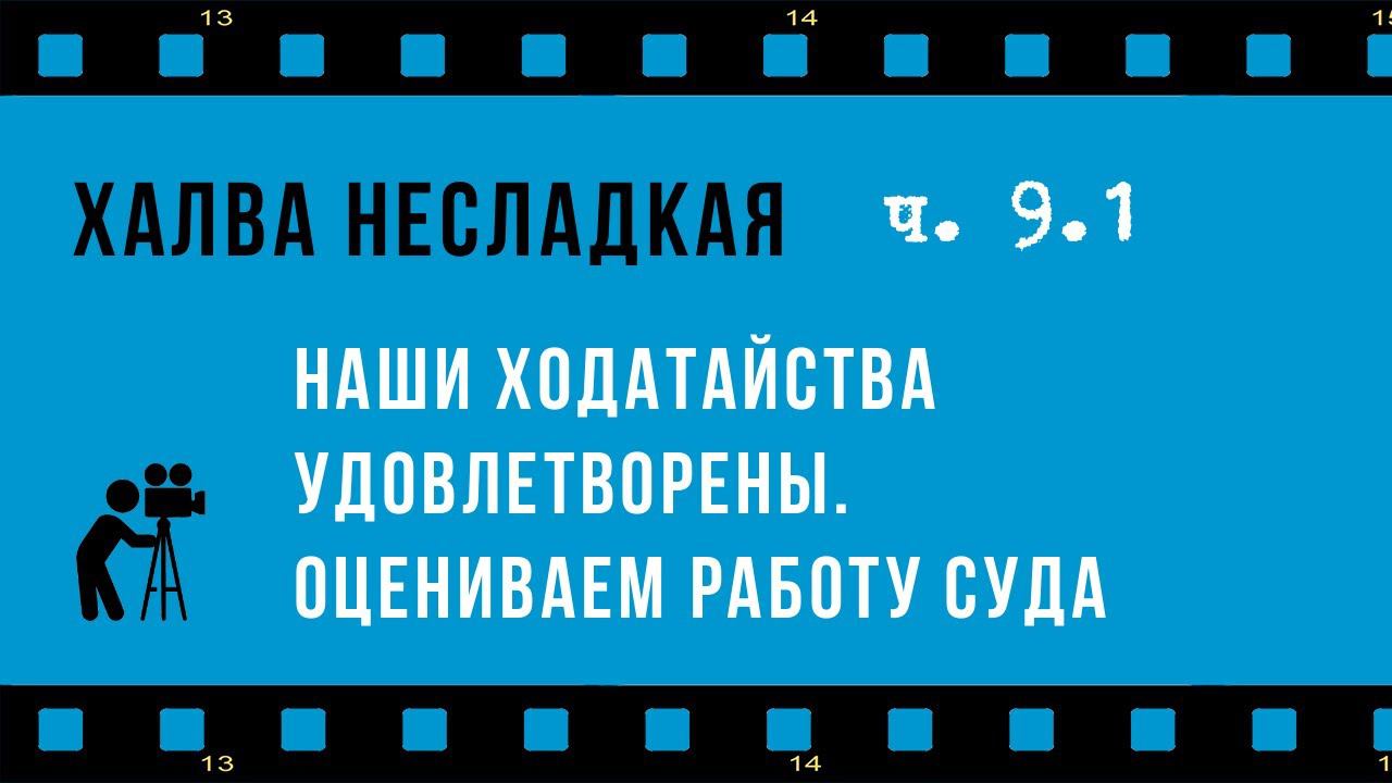Халва несладкая 9.1: ходатайства поданы и рассмотрены, оцениваем работу суда