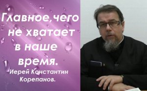 Главное, чего не хватает в наше время. Иерей Константин Корепанов.