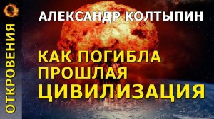 Как погибла прошлая цивилизация? Александр Колтыпин