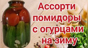 Ассорти из помидоров и огурцов.  Ассорти на зиму.