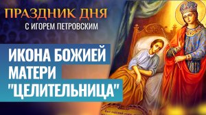 ИКОНА БОЖИЕЙ МАТЕРИ «ЦЕЛИТЕЛЬНИЦА» / ПРАЗДНИК ДНЯ
