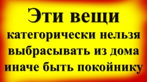 Эти вещи категорически нельзя выбрасывать из дома. Народные приметы