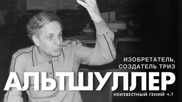 «Альтшуллер. Неизвестный гений». Часть 1. Изобретатель, создатель ТРИЗ