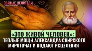 "ЭТО ЖИВОЙ ЧЕЛОВЕК". ТЕПЛЫЕ МОЩИ АЛЕКСАНДРА СВИРСКОГО МИРОТОЧАТ И ПОДАЮТ ИСЦЕЛЕНИЯ