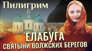 ЕЛАБУГА. СВЯТЫНИ ВОЛЖСКИХ БЕРЕГОВ. ПИЛИГРИМ
