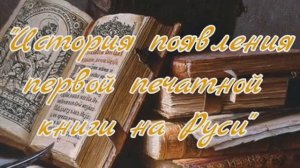 «История появления первой печатной книги на Руси» – видеорассказ.