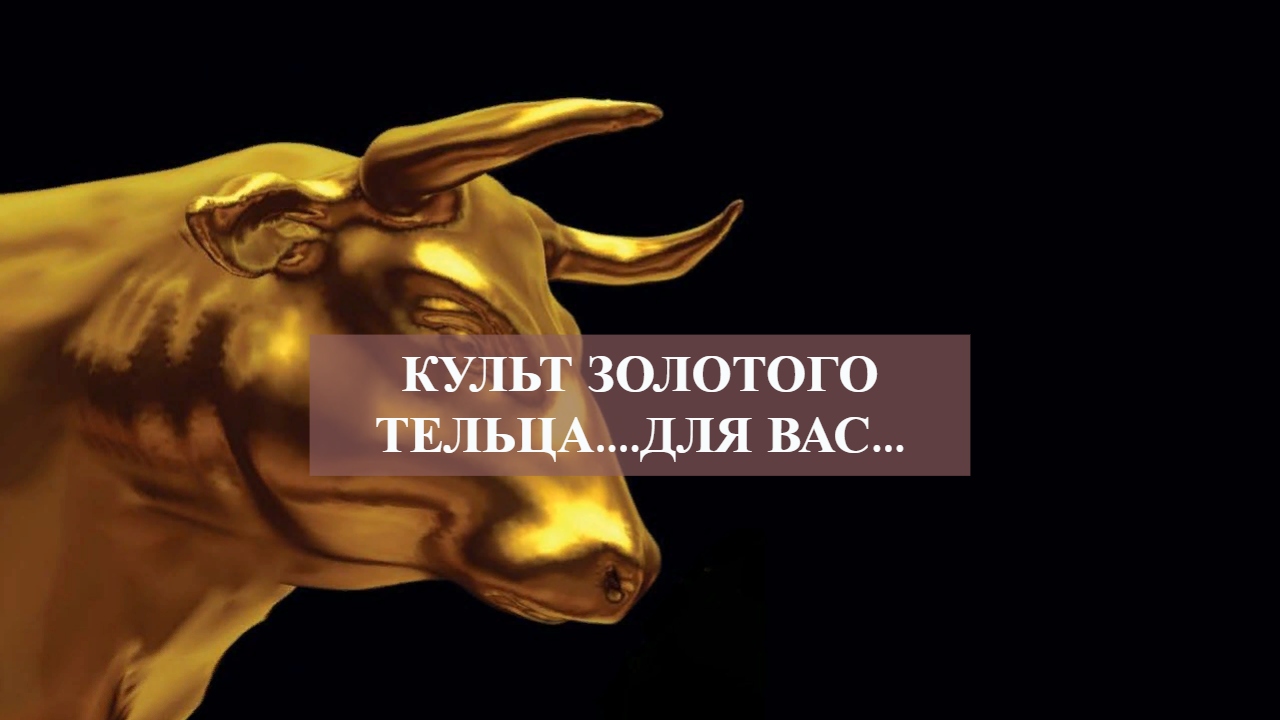 КУЛЬТ ЗОЛОТОГО ТЕЛЬЦА....ДЛЯ ВАС....mp4 смотреть онлайн