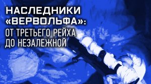 Наследники «Вервольфа»: от Третьего Рейха до Незалежной