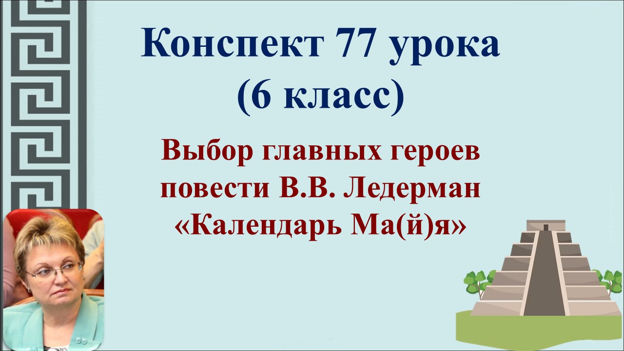 77 урок 3 четверть 6 класс. Выбор главных героев повести В.В. Ледерман «Календарь Ма(й)я»