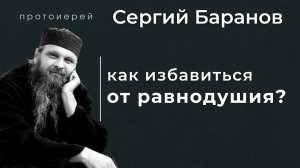 КАК ИЗБАВИТЬСЯ ОТ РАВНОДУШИЯ? Прот. Сергий Баранов. Из беседы 10.01.2021