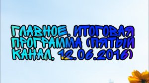 Главное. Итоговая Программа (Пятый Канал, 12.06.2016)