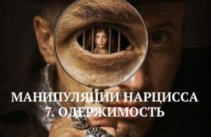 7. ОДЕРЖИМОСТЬ / МАНИПУЛЯЦИИ НАРЦИССА