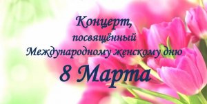 Праздничный концерт посвящённый Международному Женскому Дню «8 МАРТА»