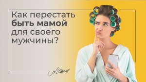Как перестать быть мамой для своего мужчины?
